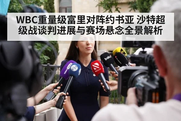 WBC重量级富里对阵约书亚 沙特超级战谈判进展与赛场悬念全景解析