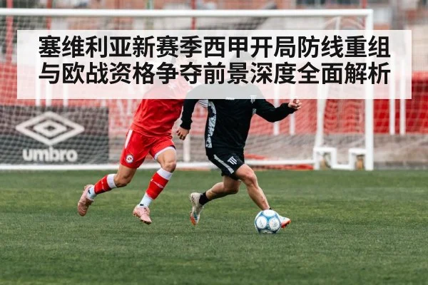 塞维利亚新赛季西甲开局防线重组与欧战资格争夺前景深度全面解析