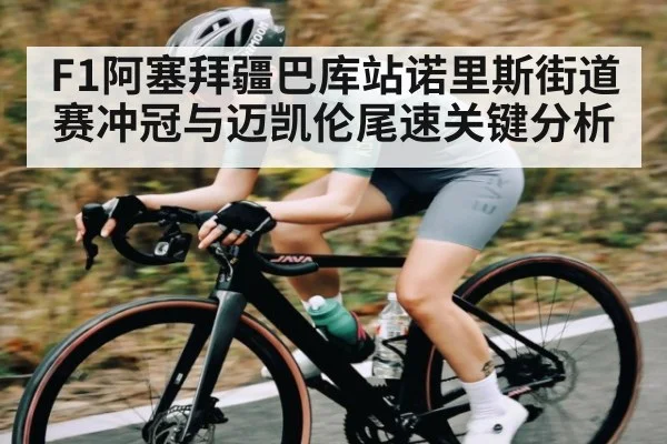 F1阿塞拜疆巴库站诺里斯街道赛冲冠与迈凯伦尾速关键分析