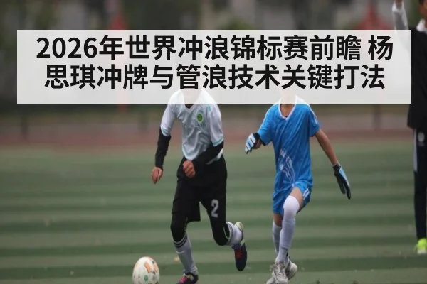 2026年世界冲浪锦标赛前瞻 杨思琪冲牌与管浪技术关键打法