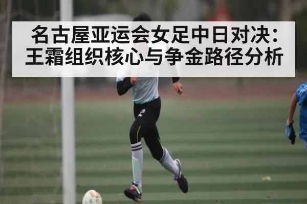 名古屋亚运会女足中日对决：王霜组织核心与争金路径分析