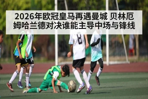 2026年欧冠皇马再遇曼城 贝林厄姆哈兰德对决谁能主导中场与锋线