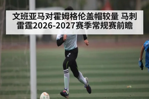 文班亚马对霍姆格伦盖帽较量 马刺雷霆2026-2027赛季常规赛前瞻